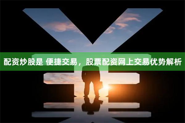 配资炒股是 便捷交易，股票配资网上交易优势解析