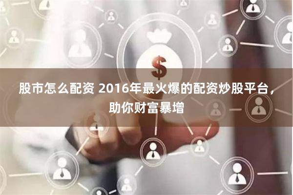 股市怎么配资 2016年最火爆的配资炒股平台，助你财富暴增