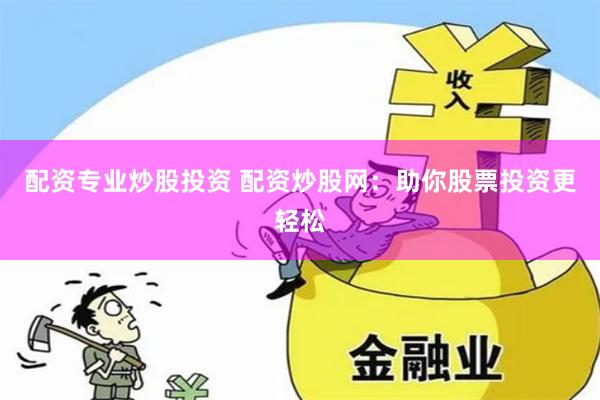 配资专业炒股投资 配资炒股网：助你股票投资更轻松