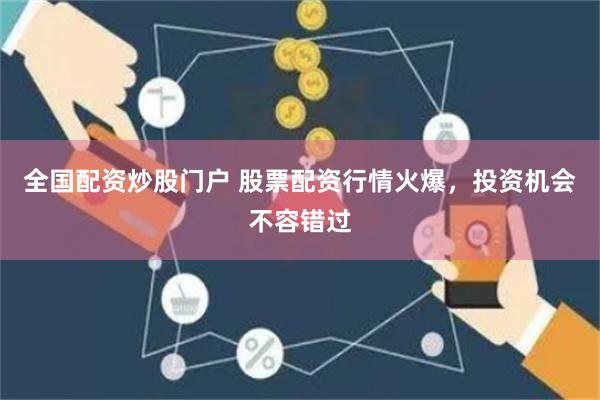 全国配资炒股门户 股票配资行情火爆，投资机会不容错过