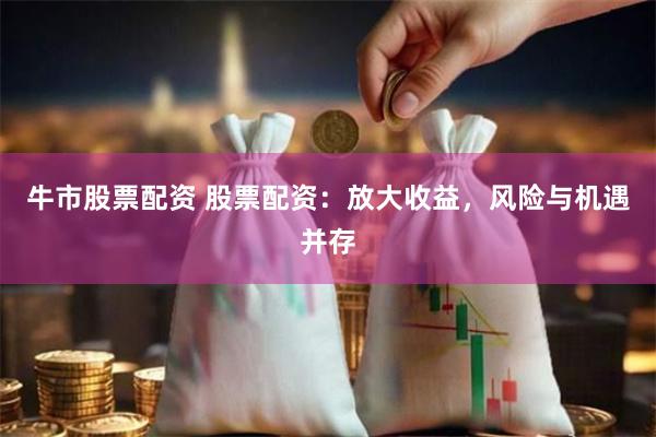 牛市股票配资 股票配资：放大收益，风险与机遇并存