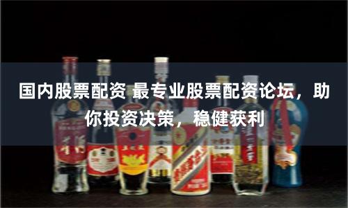 国内股票配资 最专业股票配资论坛，助你投资决策，稳健获利