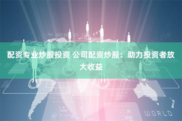 配资专业炒股投资 公司配资炒股：助力投资者放大收益