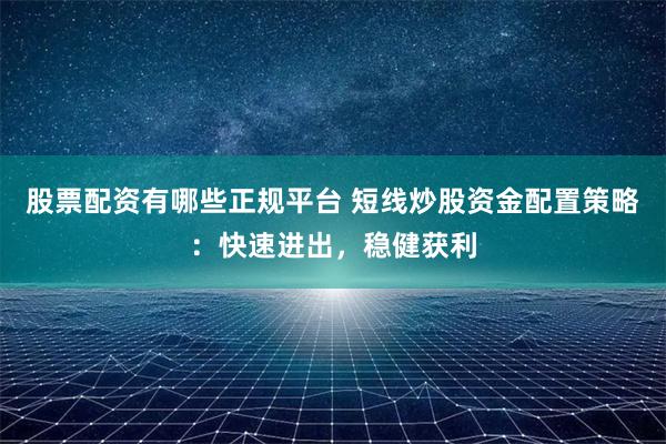 股票配资有哪些正规平台 短线炒股资金配置策略：快速进出，稳健获利