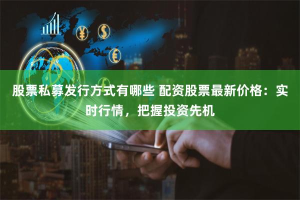 股票私募发行方式有哪些 配资股票最新价格：实时行情，把握投资先机