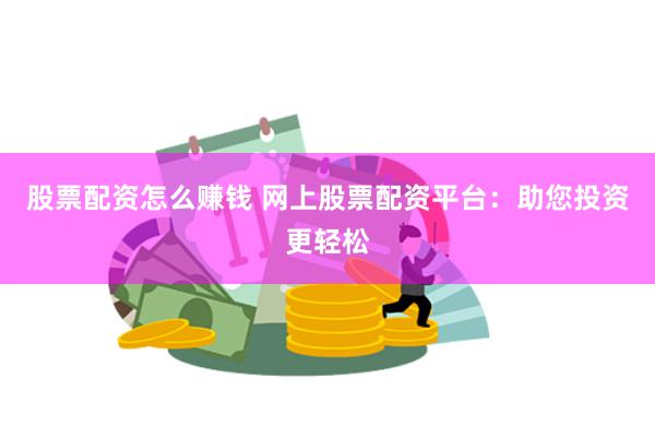 股票配资怎么赚钱 网上股票配资平台：助您投资更轻松