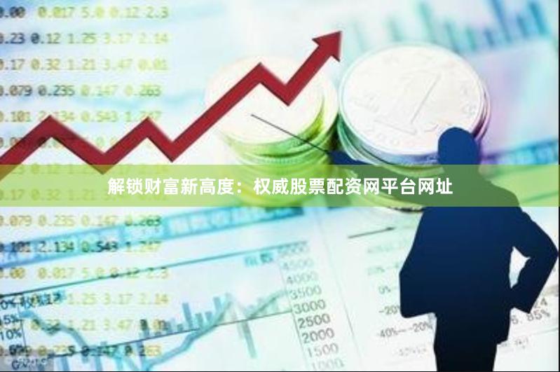 解锁财富新高度：权威股票配资网平台网址