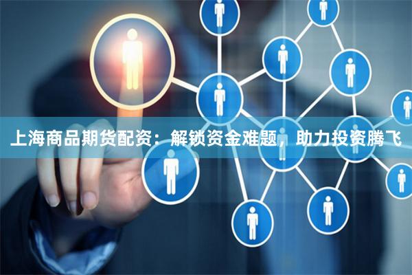 上海商品期货配资：解锁资金难题，助力投资腾飞