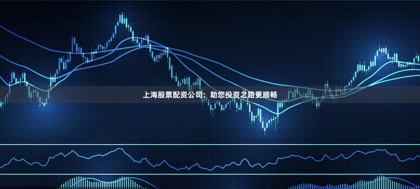 上海股票配资公司：助您投资之路更顺畅
