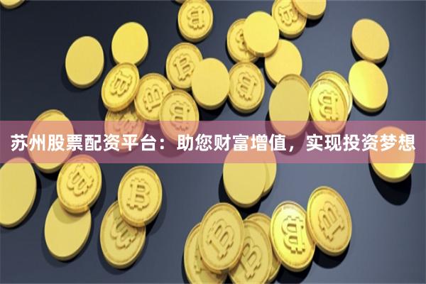 苏州股票配资平台：助您财富增值，实现投资梦想