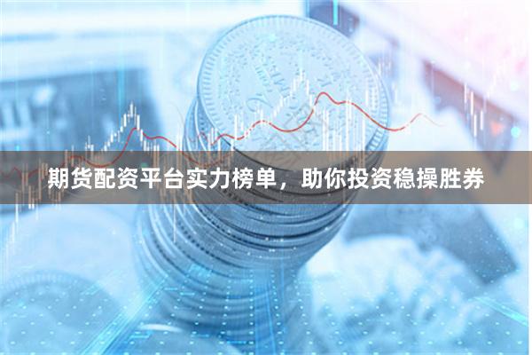 期货配资平台实力榜单，助你投资稳操胜券