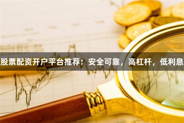 股票配资开户平台推荐：安全可靠，高杠杆，低利息