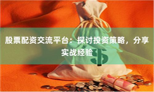 股票配资交流平台：探讨投资策略，分享实战经验