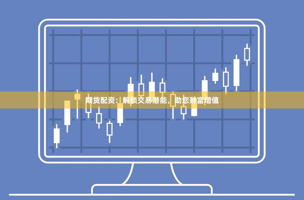 期货配资：解锁交易潜能，助您财富增值