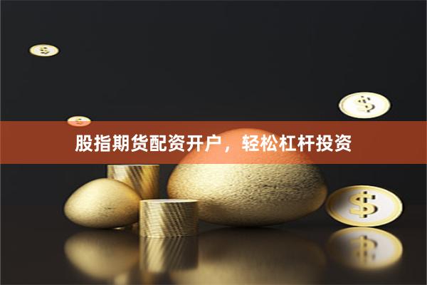 股指期货配资开户，轻松杠杆投资