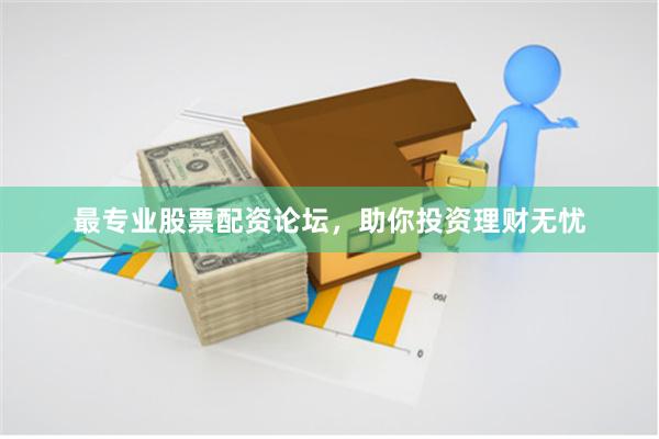 最专业股票配资论坛，助你投资理财无忧