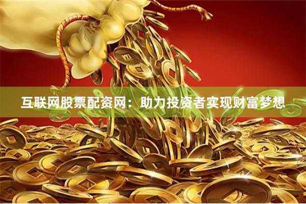 互联网股票配资网：助力投资者实现财富梦想