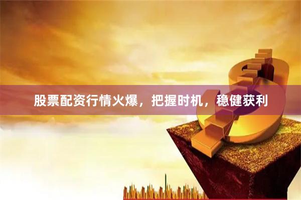 股票配资行情火爆，把握时机，稳健获利