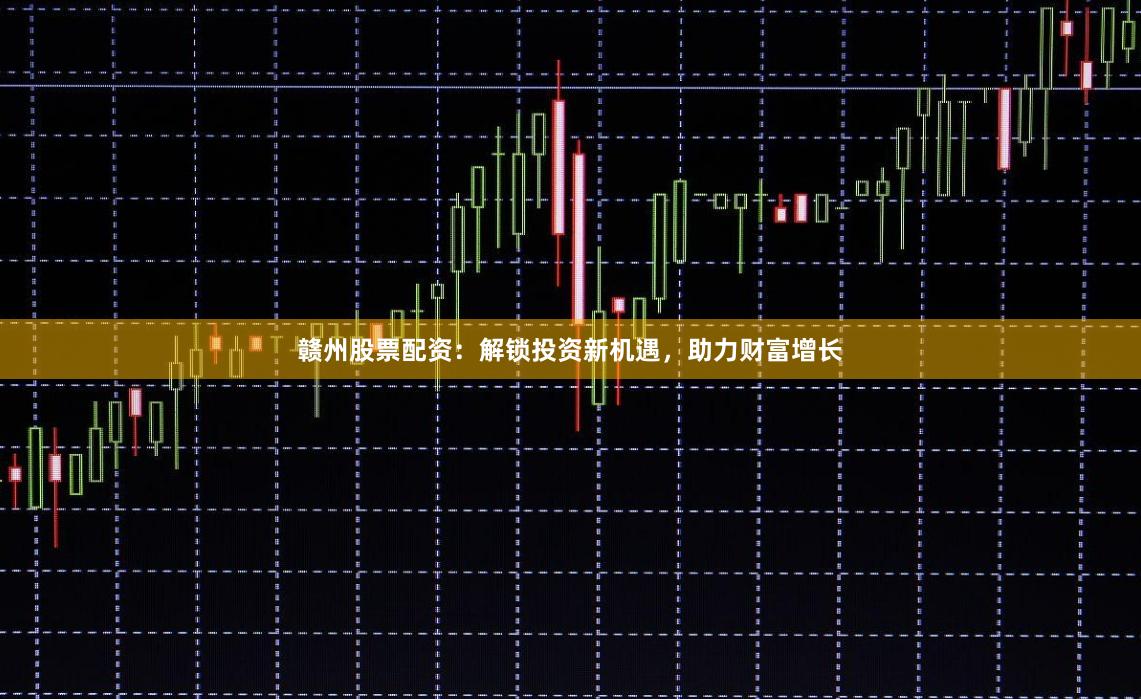赣州股票配资：解锁投资新机遇，助力财富增长