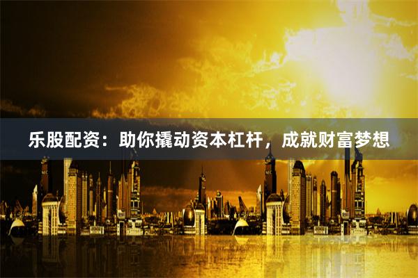 乐股配资：助你撬动资本杠杆，成就财富梦想