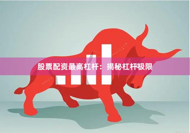 股票配资最高杠杆：揭秘杠杆极限