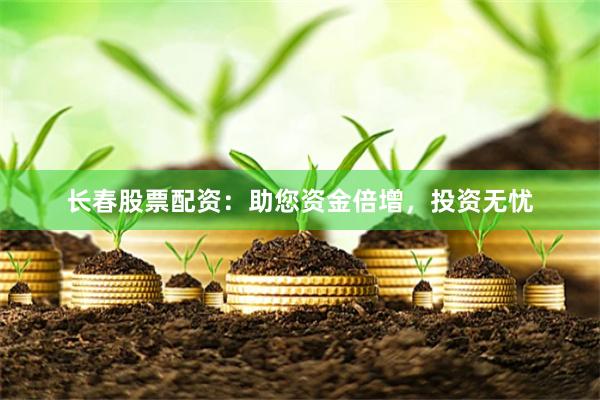 长春股票配资：助您资金倍增，投资无忧