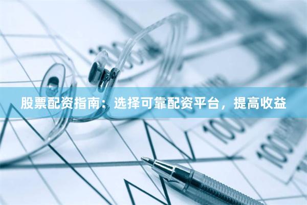 股票配资指南：选择可靠配资平台，提高收益