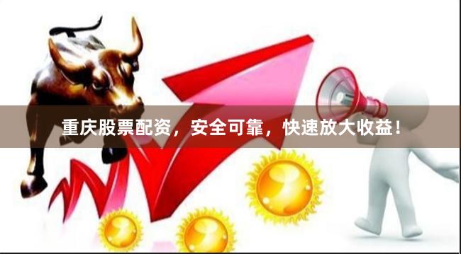 重庆股票配资，安全可靠，快速放大收益！