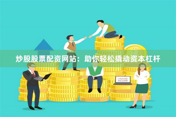 炒股股票配资网站：助你轻松撬动资本杠杆
