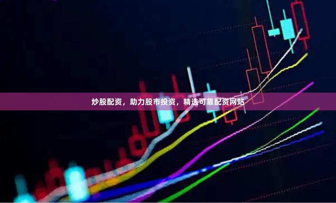 炒股配资，助力股市投资，精选可靠配资网站