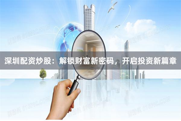深圳配资炒股：解锁财富新密码，开启投资新篇章