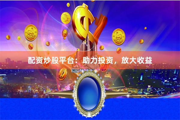 配资炒股平台：助力投资，放大收益
