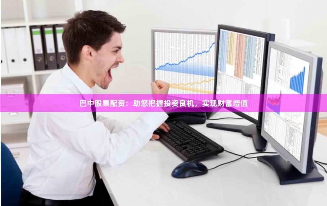 巴中股票配资：助您把握投资良机，实现财富增值