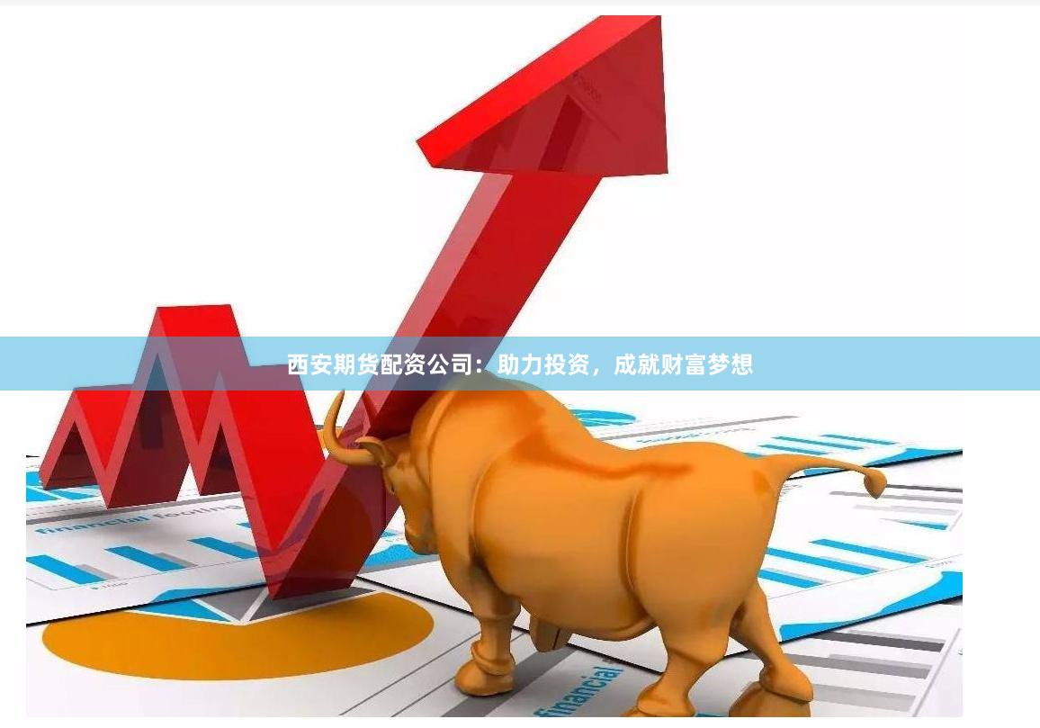 西安期货配资公司：助力投资，成就财富梦想