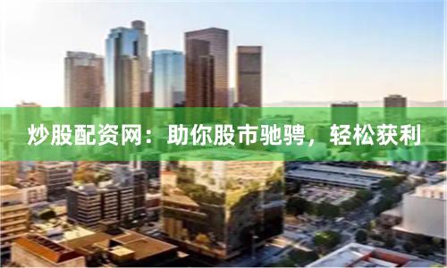 炒股配资网：助你股市驰骋，轻松获利