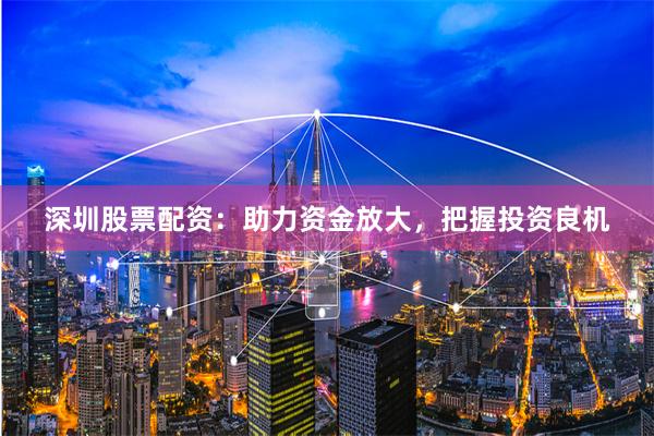 深圳股票配资：助力资金放大，把握投资良机