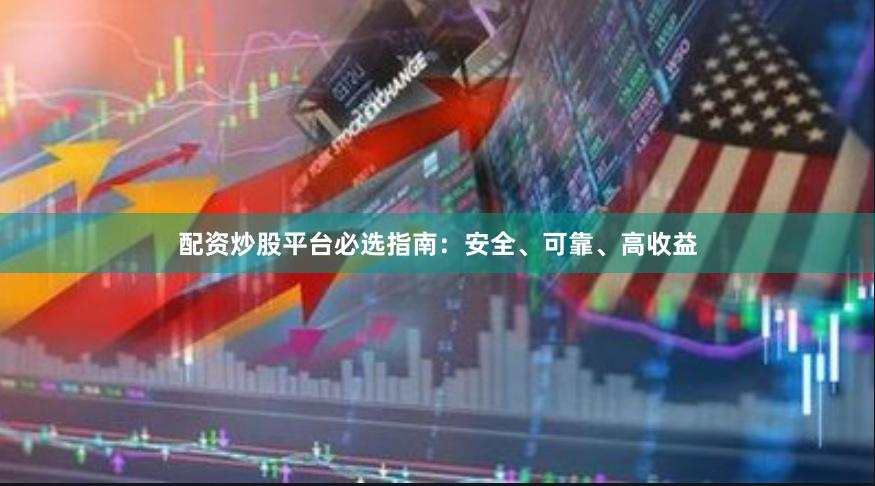 配资炒股平台必选指南：安全、可靠、高收益