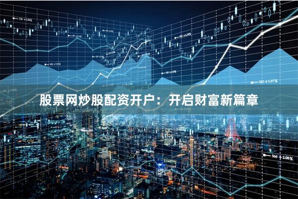 股票网炒股配资开户：开启财富新篇章