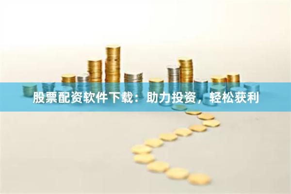 股票配资软件下载：助力投资，轻松获利