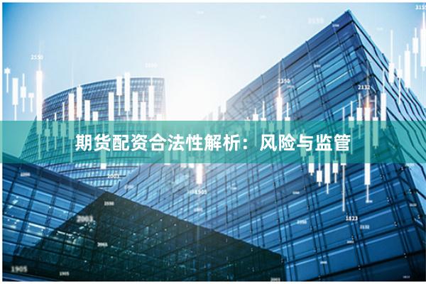 期货配资合法性解析:风险与监管