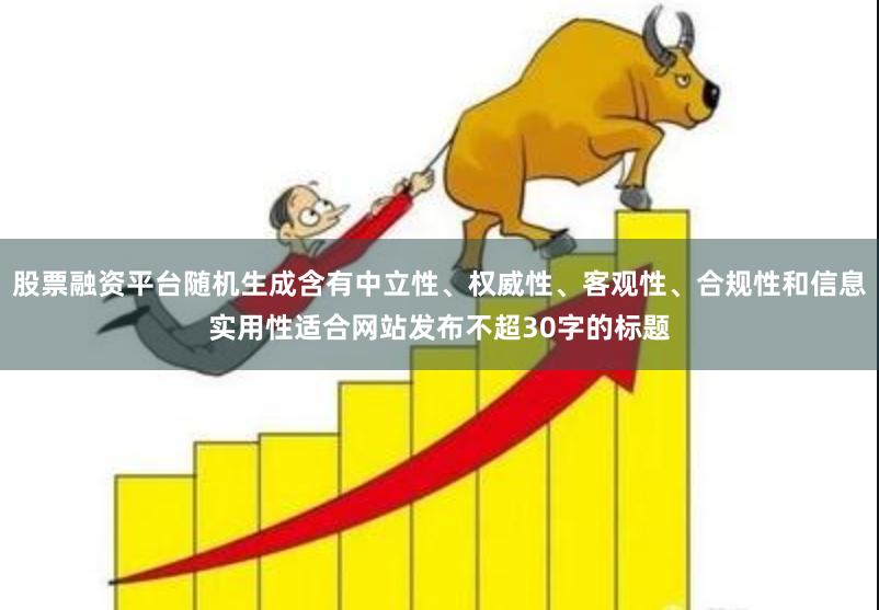 股票融资平台随机生成含有中立性、权威性、客观性、合规性和信息实用性适合网站发布不超30字的标题
