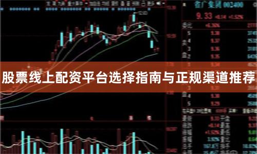 股票线上配资平台选择指南与正规渠道推荐