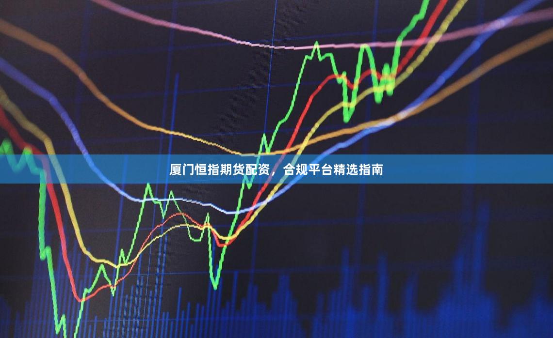 厦门恒指期货配资，合规平台精选指南