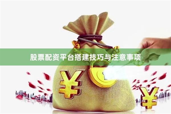 股票配资平台搭建技巧与注意事项