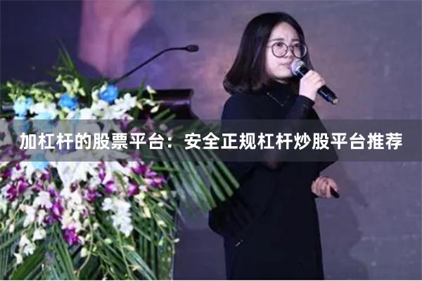 加杠杆的股票平台：安全正规杠杆炒股平台推荐