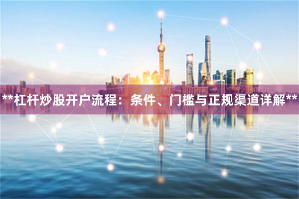 **杠杆炒股开户流程：条件、门槛与正规渠道详解**