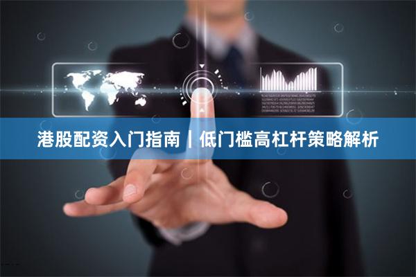 港股配资入门指南｜低门槛高杠杆策略解析