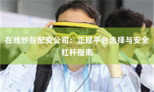 在线炒股配资公司：正规平台选择与安全杠杆指南