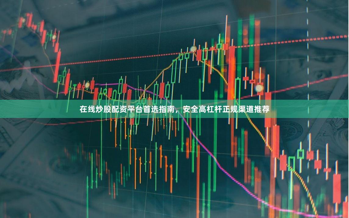 在线炒股配资平台首选指南，安全高杠杆正规渠道推荐