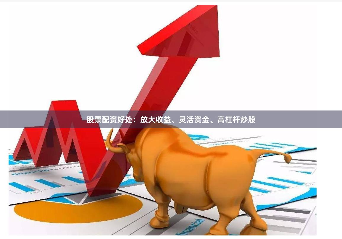 股票配资好处：放大收益、灵活资金、高杠杆炒股